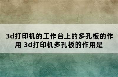 3d打印机的工作台上的多孔板的作用 3d打印机多孔板的作用是